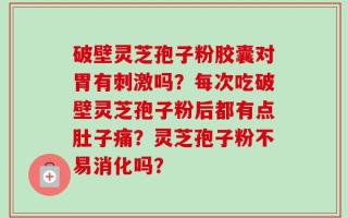 破壁灵芝孢子粉胶囊对胃有刺激吗？每次吃破壁灵芝孢子粉后都有点肚子痛？灵芝孢子粉不易消化吗？