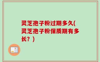 灵芝孢子粉过期多久(灵芝孢子粉保质期有多长？)