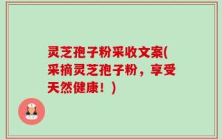 灵芝孢子粉采收文案(采摘灵芝孢子粉，享受天然健康！)