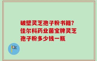 破壁灵芝孢子粉书籍？佳尔科药业菌宝牌灵芝孢子粉多少钱一瓶