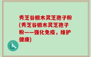 秀芝谷椴木灵芝孢子粉(秀芝谷椴木灵芝孢子粉——强化免疫，维护健康)
