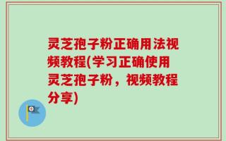 灵芝孢子粉正确用法视频教程(学习正确使用灵芝孢子粉，视频教程分享)