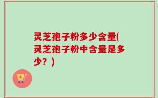 灵芝孢子粉多少含量(灵芝孢子粉中含量是多少？)