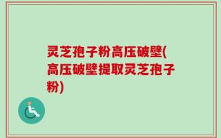 灵芝孢子粉高压破壁(高压破壁提取灵芝孢子粉)