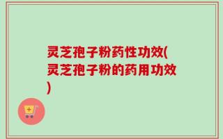 灵芝孢子粉药性功效(灵芝孢子粉的药用功效)