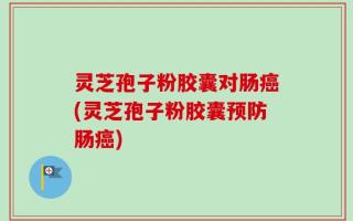 灵芝孢子粉胶囊对肠癌(灵芝孢子粉胶囊预防肠癌)