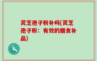 灵芝孢子粉补吗(灵芝孢子粉：有效的膳食补品)