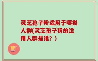 灵芝孢子粉适用于哪类人群(灵芝孢子粉的适用人群是谁？)