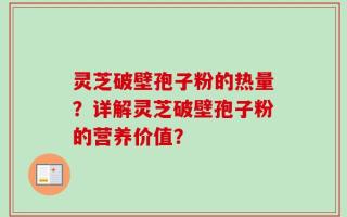 灵芝破壁孢子粉的热量？详解灵芝破壁孢子粉的营养价值？