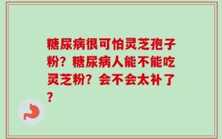 糖尿病很可怕灵芝孢子粉？糖尿病人能不能吃灵芝粉？会不会太补了？