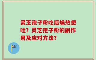 灵芝孢子粉吃后燥热想吐？灵芝孢子粉的副作用及应对方法？