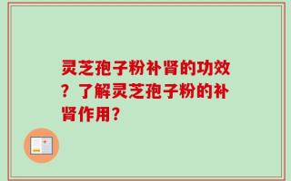 灵芝孢子粉补肾的功效？了解灵芝孢子粉的补肾作用？