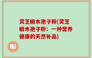 灵芝椴木孢子粉(灵芝椴木孢子粉：一种营养健康的天然补品)