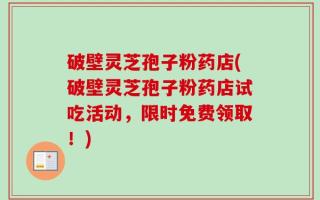 破壁灵芝孢子粉药店(破壁灵芝孢子粉药店试吃活动，限时免费领取！)