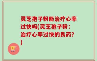 灵芝孢子粉能治疗心率过快吗(灵芝孢子粉：治疗心率过快的良药？)