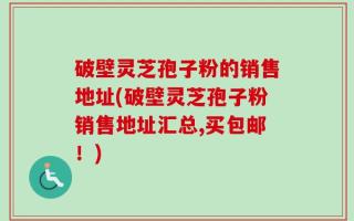 破壁灵芝孢子粉的销售地址(破壁灵芝孢子粉销售地址汇总,买包邮！)