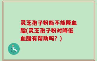 灵芝孢子粉能不能降血脂(灵芝孢子粉对降低血脂有帮助吗？)