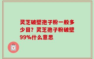 灵芝破壁孢子粉一般多少目？灵芝孢子粉破壁99%什么意思