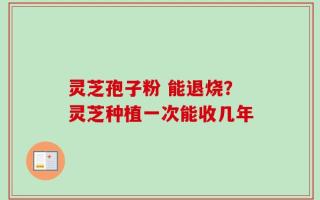 灵芝孢子粉 能退烧？灵芝种植一次能收几年
