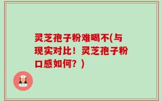 灵芝孢子粉难喝不(与现实对比！灵芝孢子粉口感如何？)