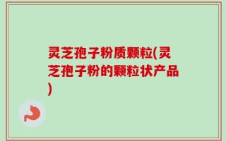 灵芝孢子粉质颗粒(灵芝孢子粉的颗粒状产品)