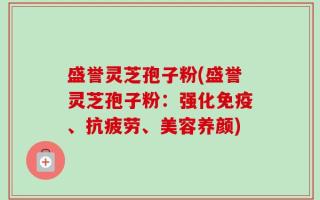 盛誉灵芝孢子粉(盛誉灵芝孢子粉：强化免疫、抗疲劳、美容养颜)