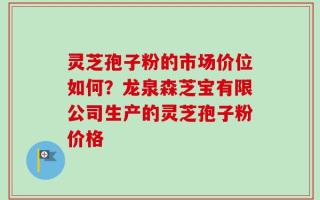 灵芝孢子粉的市场价位如何？龙泉森芝宝有限公司生产的灵芝孢子粉价格