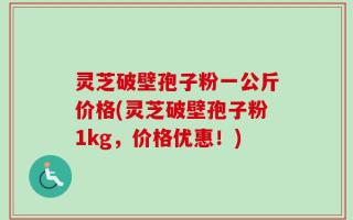 灵芝破壁孢子粉一公斤价格(灵芝破壁孢子粉1kg，价格优惠！)