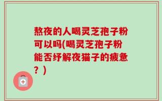 熬夜的人喝灵芝孢子粉可以吗(喝灵芝孢子粉能否纾解夜猫子的疲惫？)