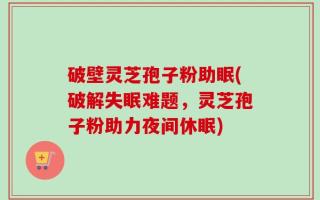破壁灵芝孢子粉助眠(破解失眠难题，灵芝孢子粉助力夜间休眠)