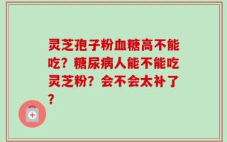 灵芝孢子粉血糖高不能吃？糖尿病人能不能吃灵芝粉？会不会太补了？