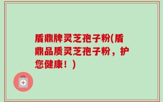 盾鼎牌灵芝孢子粉(盾鼎品质灵芝孢子粉，护您健康！)