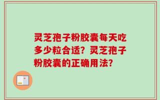 灵芝孢子粉胶囊每天吃多少粒合适？灵芝孢子粉胶囊的正确用法？