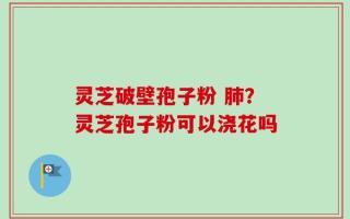 灵芝破壁孢子粉 肺？灵芝孢子粉可以浇花吗