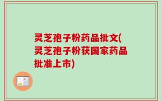 灵芝孢子粉药品批文(灵芝孢子粉获国家药品批准上市)