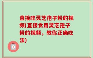 直接吃灵芝孢子粉的视频(直接食用灵芝孢子粉的视频，教你正确吃法)