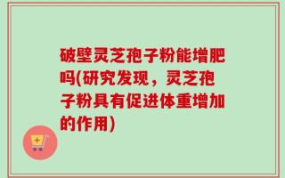 破壁灵芝孢子粉能增肥吗(研究发现，灵芝孢子粉具有促进体重增加的作用)
