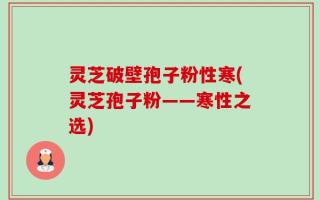 灵芝破壁孢子粉性寒(灵芝孢子粉——寒性之选)