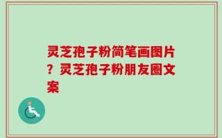 灵芝孢子粉简笔画图片？灵芝孢子粉朋友圈文案