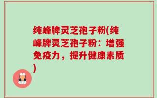纯峰牌灵芝孢子粉(纯峰牌灵芝孢子粉：增强免疫力，提升健康素质)