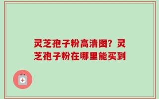 灵芝孢子粉高清图？灵芝孢子粉在哪里能买到