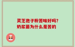 灵芝孢子粉苦味好吗？奶浆菌为什么是苦的