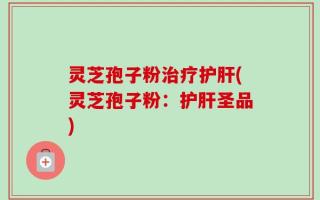 灵芝孢子粉治疗护肝(灵芝孢子粉：护肝圣品)