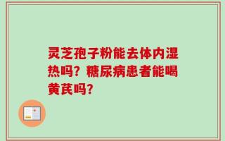 灵芝孢子粉能去体内湿热吗？糖尿病患者能喝黄芪吗？