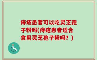 痔疮患者可以吃灵芝孢子粉吗(痔疮患者适合食用灵芝孢子粉吗？)