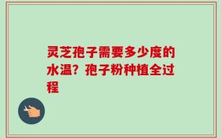灵芝孢子需要多少度的水温？孢子粉种植全过程