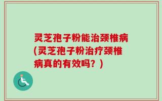 灵芝孢子粉能治颈椎病(灵芝孢子粉治疗颈椎病真的有效吗？)