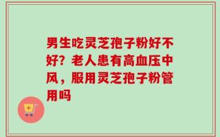 男生吃灵芝孢子粉好不好？老人患有高血压中风，服用灵芝孢子粉管用吗