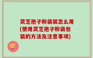 灵芝孢子粉袋装怎么用(使用灵芝孢子粉袋包装的方法及注意事项)