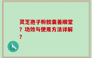 灵芝孢子粉胶囊善顺堂？功效与使用方法详解？
